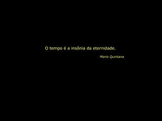 O tempo é a insônia da eternidade. Mario Quintana 
