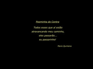 Poeminha do Contra   Todos esses que aí estão atravancando meu caminho, eles passarão... eu passarinho!   Mario Quintana 