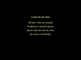 A Arte de Ser Bom Sê bom. Mas ao coração Prudência e cautela ajunta. Quem todo de mel se unta, Os ursos o lamberão. 