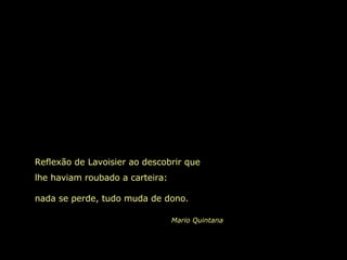 Reflexão de Lavoisier ao descobrir que lhe haviam roubado a carteira:  nada se perde, tudo muda de dono. Mario Quintana 