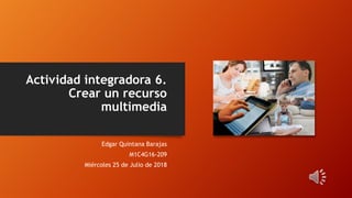 Actividad integradora 6.
Crear un recurso
multimedia
Edgar Quintana Barajas
M1C4G16-209
Miércoles 25 de Julio de 2018
 