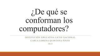 ¿De qué se
conforman los
computadores?
INSTITUCIÓN EDUCATIVA LICEO NACIONAL
CARLA LORENA QUINTANA PINTO
10-5
 
