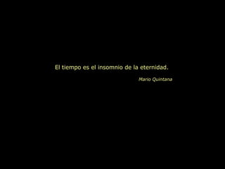 El tiempo es el insomnio de la eternidad. Mario Quintana 