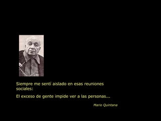 Siempre me sentí aislado en esas reuniones sociales: El exceso de gente impide ver a las personas...  Mario Quintana 