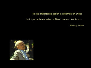 No es importante saber si creemos en Dios: Lo importante es saber si Dios cree en nosotros... Mario Quintana 