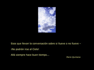 Esos que llevan la conversación sobre si llueve o no llueve – ¡No podrán irse al Cielo!  Allá siempre hace buen tiempo... Mario Quintana 