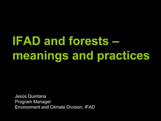 IFAD and forests – meanings and practices  Jesús Quintana Program Manager Environment and Climate Division, IFAD 