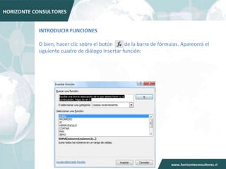 INTRODUCIR FUNCIONES

O bien, hacer clic sobre el botón     de la barra de fórmulas. Aparecerá el
siguiente cuadro de diálogo Insertar función:
 