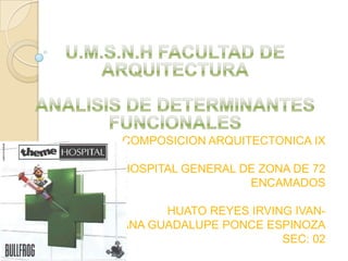 U.M.S.N.H FACULTAD DE ARQUITECTURAANALISIS DE DETERMINANTES FUNCIONALES COMPOSICION ARQUITECTONICA IX HOSPITAL GENERAL DE ZONA DE 72  ENCAMADOS HUATO REYES IRVING IVAN- ANA GUADALUPE PONCE ESPINOZA SEC: 02 