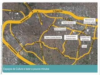 Espaços de Cultura e lazer a poucos minutos
Futura Arena
Palestra Itália
SESC Pompéia
Memorial da
America Latina
Teatro Cacilda Becker
Teatro Bradesco
TUCA
MaterialsujeitoaalteraçãoeexclusivoparausointernodaEven.Proibidaadivulgação.
Espaço das
Américas
 