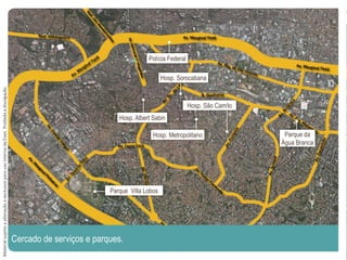 Hosp. Albert Sabin
Hosp. Sorocabana
Hosp. Metropolitano
Polícia Federal
Parque Villa Lobos
Parque da
Água Branca
Hosp. São Camilo
Cercado de serviços e parques.
MaterialsujeitoaalteraçãoeexclusivoparausointernodaEven.Proibidaadivulgação.
 