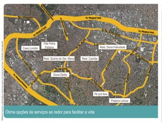 Ótima opções de serviços ao redor para facilitar a vida
Casa London
Villa Petra
Padaria
Dona Deôla
Rest. Cacilda
Rest. Dona Felicidade
Padaria Letícia
Rest. Quinta de Sta. Maria
Pé pra fora
MaterialsujeitoaalteraçãoeexclusivoparausointernodaEven.Proibidaadivulgação.
 