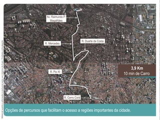 Av. Raimundo P.
Magalhães
R. Mercedes
R. Duarte da Costa
R. Pio XI
R. Cerro Corá
Opções de percursos que facilitam o acesso a regiões importantes da cidade.
3,9 Km
10 min de Carro
MaterialsujeitoaalteraçãoeexclusivoparausointernodaEven.Proibidaadivulgação.
 
