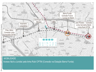 Acesso fácil a Jundiaí pela linha Rubi CPTM (Conexão na Estação Barra Funda)
MOBILIDADE
Júlio Prestes - Conexão
Linha Vermelha Metrô
Linha Rubi CPTM
Barra Funda
Conexão Futura
L. Laranja do Metrô
Lapa
Domingos de
Moraes
Imperatriz
Leopoldina
Pres. Altino
Conexão Linha
Esmeralda CPTM
MaterialsujeitoaalteraçãoeexclusivoparausointernodaEven.Proibidaadivulgação.
 