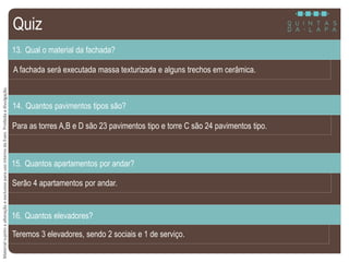 MaterialsujeitoaalteraçãoeexclusivoparausointernodaEven.Proibidaadivulgação.
A fachada será executada massa texturizada e alguns trechos em cerâmica.
13. Qual o material da fachada?
Para as torres A,B e D são 23 pavimentos tipo e torre C são 24 pavimentos tipo.
14. Quantos pavimentos tipos são?
Serão 4 apartamentos por andar.
15. Quantos apartamentos por andar?
Teremos 3 elevadores, sendo 2 sociais e 1 de serviço.
16. Quantos elevadores?
Quiz
 
