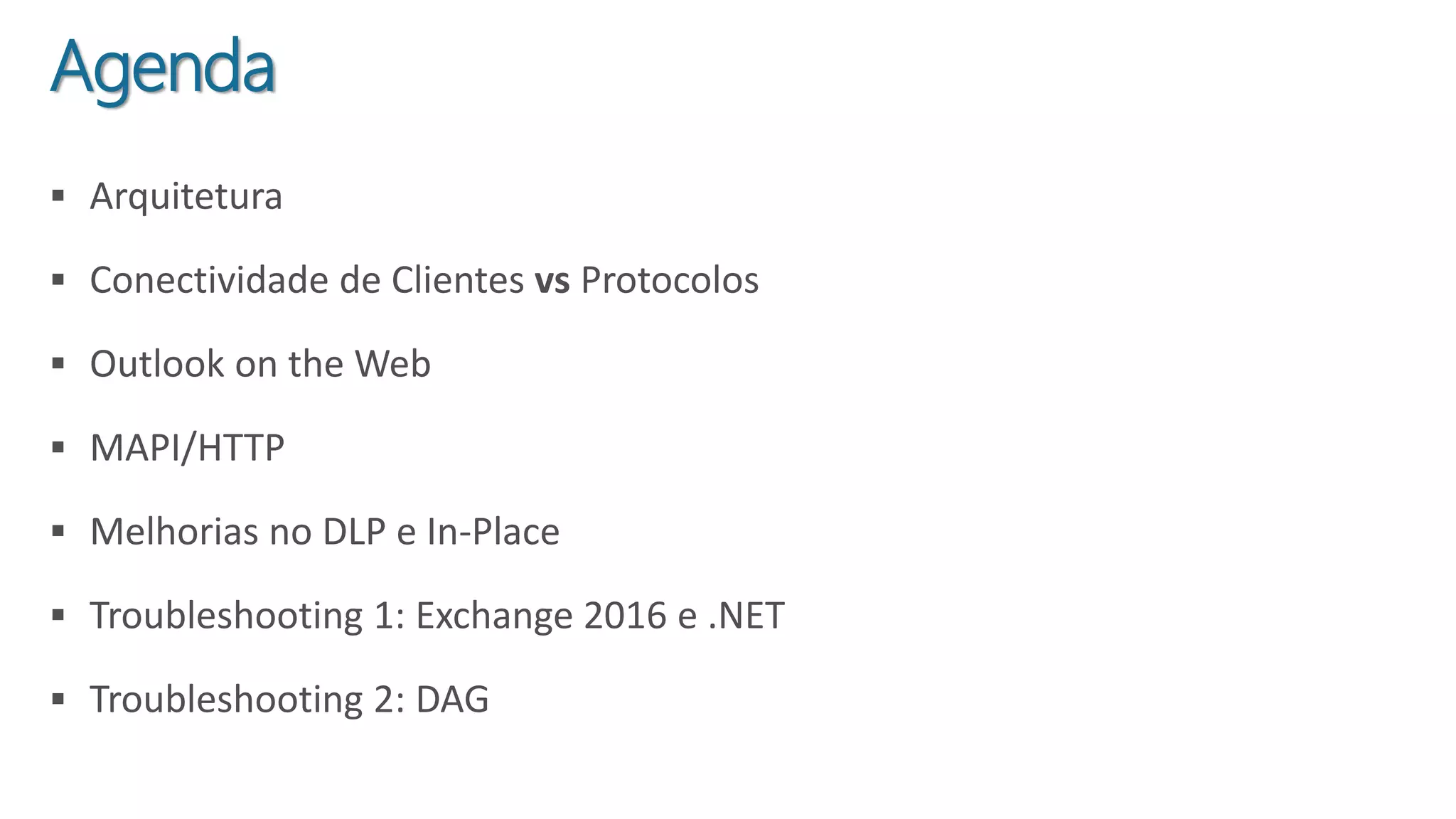  Arquitetura
 Conectividade de Clientes vs Protocolos
 Outlook on the Web
 MAPI/HTTP
 Melhorias no DLP e In-Place
 Troubleshooting 1: Exchange 2016 e .NET
 Troubleshooting 2: DAG
Agenda
 