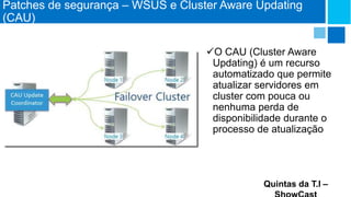 Patches de segurança – WSUS e Cluster Aware Updating
(CAU)
O CAU (Cluster Aware
Updating) é um recurso
automatizado que permite
atualizar servidores em
cluster com pouca ou
nenhuma perda de
disponibilidade durante o
processo de atualização

Quintas da T.I –

 