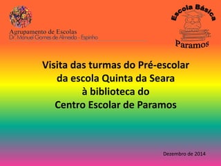 Visita das turmas do Pré-escolar 
da escola Quinta da Seara 
à biblioteca do 
Centro Escolar de Paramos 
Dezembro de 2014 
 