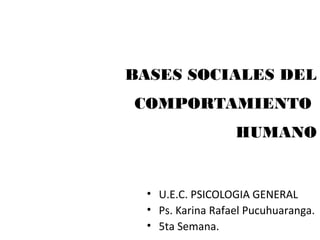 BASES SOCIALES DEL
COMPORTAMIENTO
HUMANO
• U.E.C. PSICOLOGIA GENERAL
• Ps. Karina Rafael Pucuhuaranga.
• 5ta Semana.
 