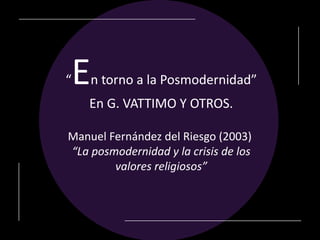 “   E   n torno a la Posmodernidad”
    En G. VATTIMO Y OTROS.

Manuel Fernández del Riesgo (2003)
“La posmodernidad y la crisis de los
        valores religiosos”
 