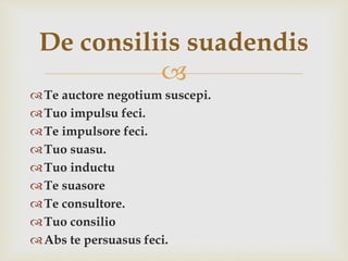 
Te auctore negotium suscepi.
Tuo impulsu feci.
Te impulsore feci.
Tuo suasu.
Tuo inductu
Te suasore
Te consultore.
Tuo consilio
Abs te persuasus feci.
De consiliis suadendis
 