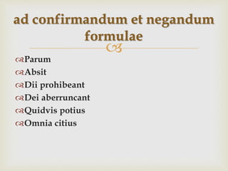 
Parum
Absit
Dii prohibeant
Dei aberruncant
Quidvis potius
Omnia citius
ad confirmandum et negandum
formulae
 