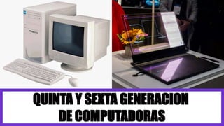 QUINTA Y SEXTA GENERACION
DE COMPUTADORAS
 