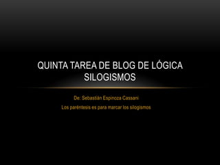QUINTA TAREA DE BLOG DE LÓGICA
          SILOGISMOS
          De: Sebastián Espinoza Cassani
    Los paréntesis es para marcar los silogismos
 