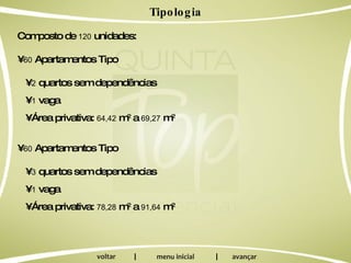 Tipologia Composto de  120  unidades: •  60  Apartamentos Tipo •  2  quartos sem dependências •  1  vaga •  Área privativa:  64,42  m 2  a  69,27  m 2 •  60  Apartamentos Tipo •  3  quartos sem dependências •  1  vaga •  Área privativa:  78,28  m 2  a  91,64  m 2 | | 