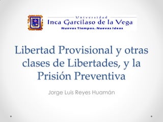 Libertad Provisional y otras
clases de Libertades, y la
Prisión Preventiva
Jorge Luis Reyes Huamán
 