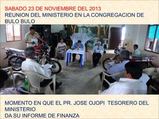 SABADO 23 DE NOVIEMBRE DEL 2013
REUNION DEL MINISTERIO EN LA CONGREGACION DE
BULO BULO

MOMENTO EN QUE EL PR. JOSE OJOPI T...