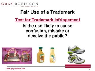 Fair Use of a Trademark
         Test for Trademark Infringement
            Is the use likely to cause
               confusion, mistake or
                deceive the public?




www.gray-robinson.com                      16
 
