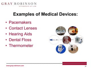 Examples of Medical Devices:
•   Pacemakers
•   Contact Lenses
•   Hearing Aids
•   Dental Floss
•   Thermometer



www.gray-robinson.com                  24
 