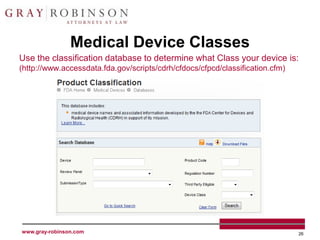 Medical Device Classes
Use the classification database to determine what Class your device is:
(http://www.accessdata.fda.gov/scripts/cdrh/cfdocs/cfpcd/classification.cfm)




www.gray-robinson.com                                                          26
 