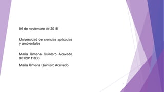 Maria Ximena Quintero Acevedo
98120111833
Universidad de ciencias aplicadas
y ambientales
06 de noviembre de 2015
Maria Ximena Quintero Acevedo
1
 
