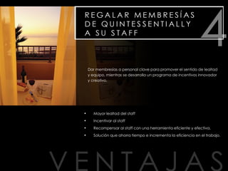 Mayor lealtad del staff Incentivar al staff Recompensar al staff con una herramienta eficiente y efectiva. Solución que ahorra tiempo e incrementa la eficiencia en el trabajo.   Dar membresías a personal clave para promover el sentido de lealtad y equipo, mientras se desarrolla un programa de incentivos innovador y creativo. 