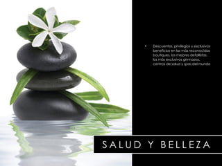 Descuentos, privilegios y exclusivos beneficios en las más reconocidas boutiques, los mejores detallistas, los m á s exclusivos gimnasios, centros de salud y  spas  del mundo 