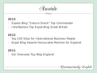 2013 
• 
Expats Blog “Culture Shock” Top Commented 
• 
InterNations Top Expat Blog Great Britain 
2012 
• 
Top 100 Sites for International Business People 
•Expat Blog Awards Honourable Mention for England 
2011 
•Go! Overseas Top Blog England  