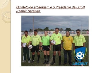 Quinteto de arbitragem e o Presidente da LDLN
(Cléber Saraiva).
 