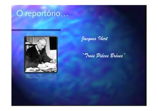O reportório…

                Jacques Ibert

                “Trois Piéces Bréves”
                              Bréves”
 