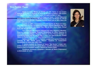 Vera Pereira - Flauta

                  Nasceu em Cesar, Oliveira de Azeméis, em 1981. Iniciou os seus estudos
                              Cesar,                           1981.
        musicais aos 10 anos na Academia da Música de São João da Madeira, onde estudou
        com Maurício Dias Noites e Rui Paulo Sousa, com quem concluiu o 6º grau.
                                                                               grau.
                  Fez o Curso de Instrumentista de Sopro na Artave – Escola Profissional
        Artística do Vale do Ave, na classe do Prof. Américo Costa. Em Outubro de 1999 foi
                                               Prof.          Costa.
        convidada a tocar a solo com a Orquestra Sinfónica Artave, por ter sido a aluna com
                                                             Artave,
        melhor média do Curso.
                          Curso.
                  Concluiu em 2004, a Licenciatura na Escola Superior de Música de Lisboa,
                               2004,
        com o prof. Nuno Ivo Cruz. Foi bolseira da Fundação Calouste Gulbenkian entre 1997
                prof.          Cruz.
        e 2003. Fez masterclasses com Viçenç Prats, Rien de Reed, Istvan Matuz, Michael
          2003.                                  Prats,          Reed,         Matuz,
        Hasel,
        Hasel, Félix Renggli entre outros.
                                   outros.
                  Tem colaborado com inúmeras orquestras tais como: Orquestra Gulbenkian,
                                                                como:
        Orquestra Sinfónica Portuguesa, Orquestra Metropolitana de Lisboa, Orquestra de
        Câmara de Cascais e Oeiras e Orquestra Didáctica da Foco Musical. Participou na
                                                                        Musical.
        Orquestra do Musical My Fair Lady de Filipe La Féria e nos espectáculos dos Grandes
        Mestres do Musical Americano, no Teatro Municipal de S. Luiz.
                                                                  Luiz.
                  Ganhou em Julho de 2004, o 3º prémio ex--aequo nível superior de flauta do
                                        2004,            ex
        Concurso da RDP “Prémio Jovens Músicos”. Leccionou no Conservatório
                                                  Músicos”.
        Metropolitano de Lisboa entre 2000 e 2004.
                                              2004.
                  É, membro fundador do Quinteto de Sopros “Sine Nomine” e desde 2003, 2003,
        membro da Banda da Armada Portuguesa (flauta e piccolo) e professora de flauta na
                                                            piccolo)
        Escola de Artes da Sociedade Artística e Musical dos Pousos (Leiria).
                                                                     (Leiria).
                  Actualmente encontra-se a frequentar o Mestrado em Música (Performance)
                               encontra-
        na Universidade de Aveiro.
                             Aveiro.
 