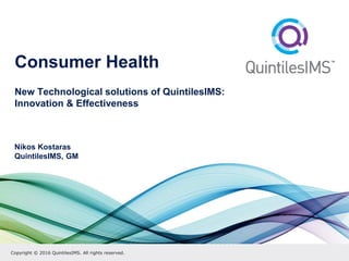 Copyright © 2016 QuintilesIMS. All rights reserved.
Consumer Health
New Technological solutions of QuintilesIMS:
Innovation & Effectiveness
Nikos Kostaras
QuintilesIMS, GM
 