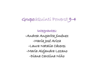 Grupo:¡Quinti Powers! 9-4
Integrantes:
-Andrea Angarita Jiménez
-María José Ariza
-Laura Natalia Cáceres
-María Alejandra Lozano
-Diana Carolina Niño
 