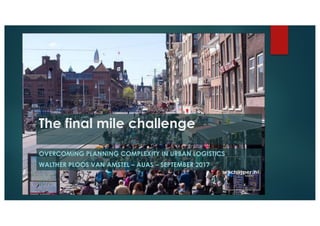 The final mile challenge
OVERCOMING PLANNING COMPLEXITY IN URBAN LOGISTICS
WALTHER PLOOS VAN AMSTEL – AUAS – SEPTEMBER 2017
 