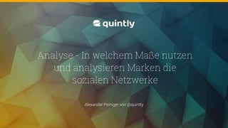 @quintly
Alexander Peiniger von @quintly
Analyse - In welchem Maße nutzen
und analysieren Marken die
sozialen Netzwerke
 