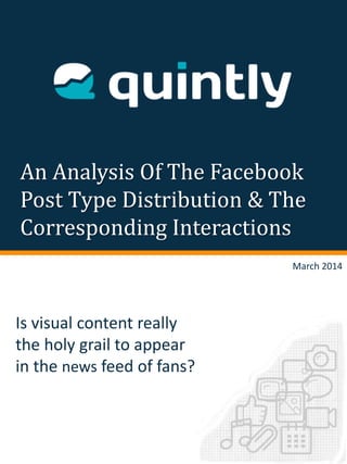An Analysis Of The Facebook
Post Type Distribution & The
Corresponding Interactions
Is visual content really
the holy grail to appear
in the news feed of fans?
March 2014
 