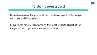 18
#5 Don’t overcrowd
It’s not necessary for you to fill each and every part of the image
with text and illustrations
Leave some empty space around the most important part of the
image so that it gathers the most attention
 