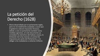 La petición del
Derecho (1628)
• Ahora desarrollada por el parlamento inglés,
pero no vio totalmente aceptada y causó que
...
