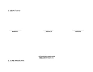 5.- OBSERVACIONES:

……………………………….
Profesor/a

…………………………..
Director/a

PLANIFICACIÓN CURRICULAR
BLOQUE CURRICULAR N° 3
1. DATOS INFORMATIVOS:

……………………………..
Supervisor

 