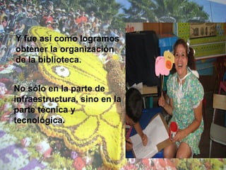 Y fue así como logramos
obtener la organización
de la biblioteca.
No sólo en la parte de
infraestructura, sino en la
parte técnica y
tecnológica.
 